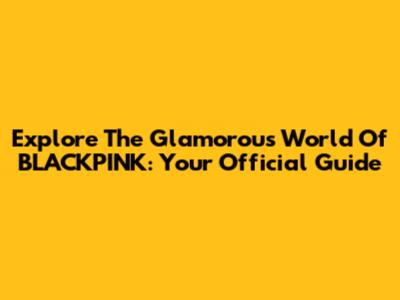 Explore The Glamorous World Of BLACKPINK: Your Official Guide