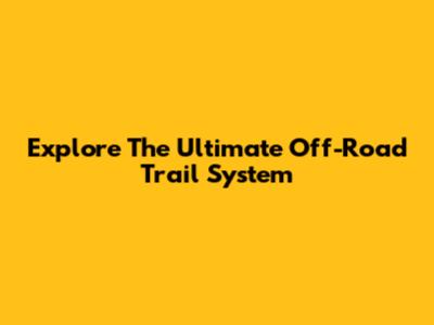 Explore The Ultimate Off-Road Trail System