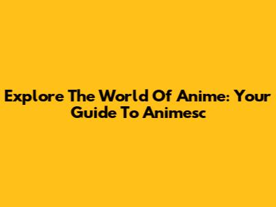Explore The World Of Anime: Your Guide To Animesc
