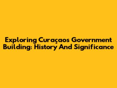 Exploring Curaçao's Government Building: History And Significance