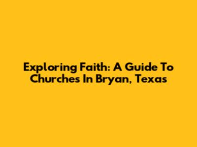 Exploring Faith: A Guide To Churches In Bryan, Texas