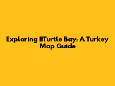 Exploring IITurtle Bay: A Turkey Map Guide