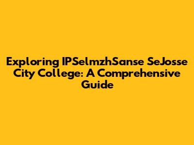 Exploring IPSelmzhSanse SeJosse City College: A Comprehensive Guide