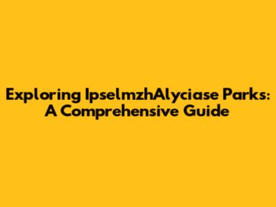 Exploring IpselmzhAlyciase Parks: A Comprehensive Guide