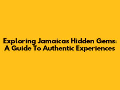 Exploring Jamaica's Hidden Gems: A Guide To Authentic Experiences