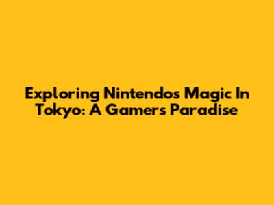Exploring Nintendo's Magic In Tokyo: A Gamer's Paradise