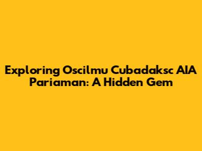 Exploring Oscilmu Cubadaksc AIA Pariaman: A Hidden Gem