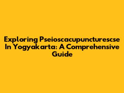 Exploring Pseioscacupuncturescse In Yogyakarta: A Comprehensive Guide