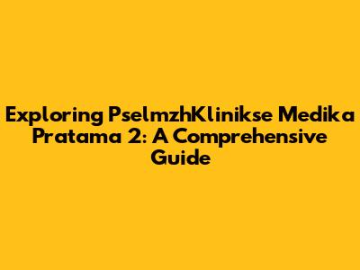 Exploring PselmzhKlinikse Medika Pratama 2: A Comprehensive Guide