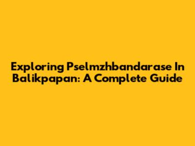 Exploring Pselmzhbandarase In Balikpapan: A Complete Guide