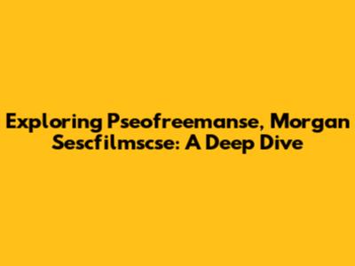 Exploring Pseofreemanse, Morgan Sescfilmscse: A Deep Dive