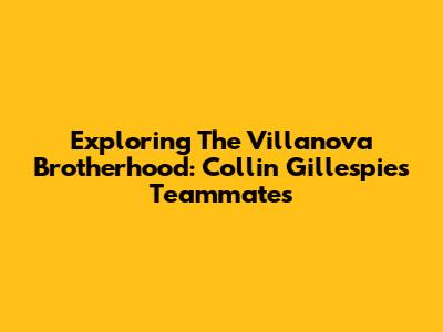 Exploring The Villanova Brotherhood: Collin Gillespie's Teammates