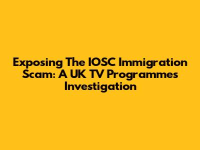 Exposing The IOSC Immigration Scam: A UK TV Programme's Investigation