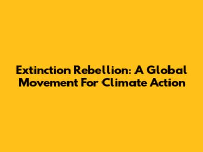 Extinction Rebellion: A Global Movement For Climate Action