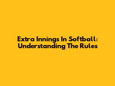 Extra Innings In Softball: Understanding The Rules