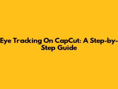 Eye Tracking On CapCut: A Step-by-Step Guide