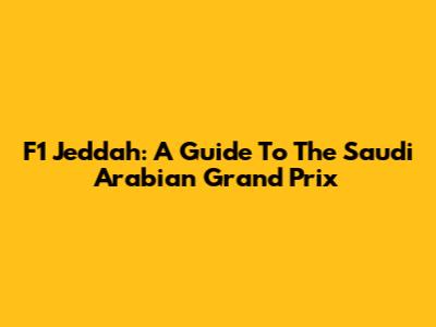 F1 Jeddah: A Guide To The Saudi Arabian Grand Prix