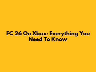 FC 26 On Xbox: Everything You Need To Know