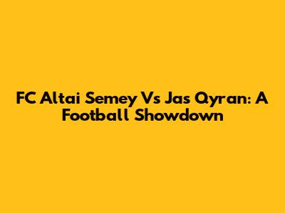 FC Altai Semey Vs Jas Qyran: A Football Showdown