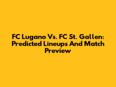 FC Lugano Vs. FC St. Gallen: Predicted Lineups And Match Preview