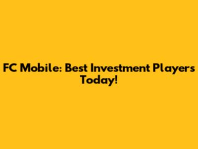 FC Mobile: Best Investment Players Today!