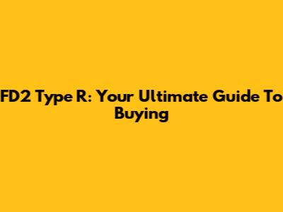 FD2 Type R: Your Ultimate Guide To Buying