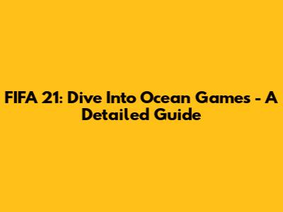 FIFA 21: Dive Into Ocean Games - A Detailed Guide