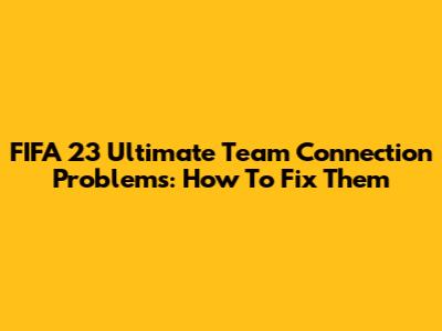 FIFA 23 Ultimate Team Connection Problems: How To Fix Them
