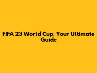 FIFA 23 World Cup: Your Ultimate Guide