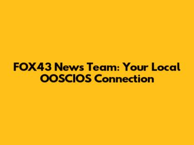 FOX43 News Team: Your Local OOSCIOS Connection