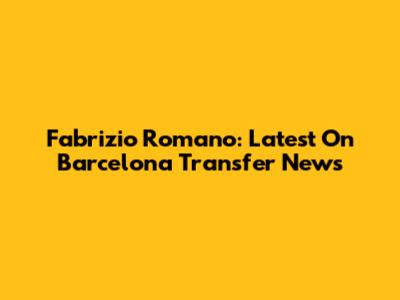Fabrizio Romano: Latest On Barcelona Transfer News