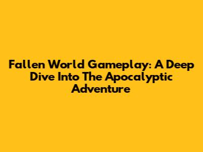 Fallen World Gameplay: A Deep Dive Into The Apocalyptic Adventure