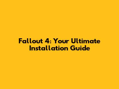 Fallout 4: Your Ultimate Installation Guide