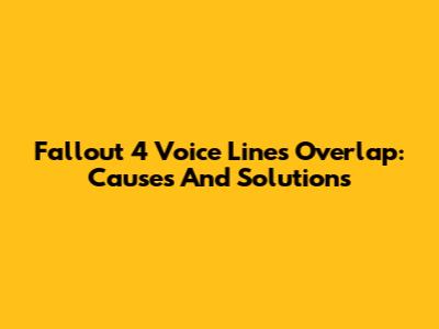 Fallout 4 Voice Lines Overlap: Causes And Solutions