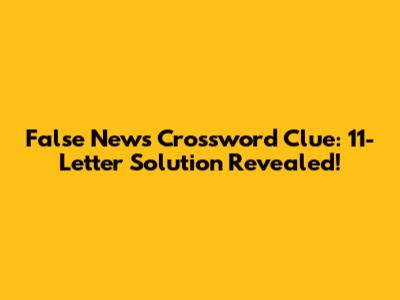 False News Crossword Clue: 11-Letter Solution Revealed!