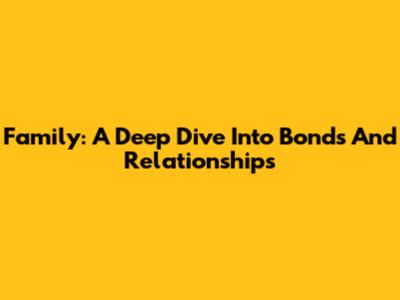Family: A Deep Dive Into Bonds And Relationships