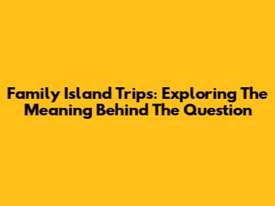 Family Island Trips: Exploring The Meaning Behind The Question