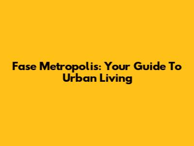 Fase Metropolis: Your Guide To Urban Living