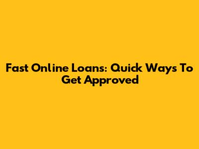 Fast Online Loans: Quick Ways To Get Approved