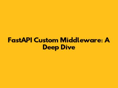 FastAPI Custom Middleware: A Deep Dive