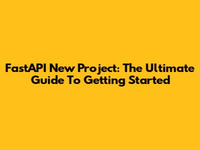 FastAPI New Project: The Ultimate Guide To Getting Started