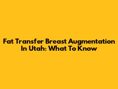 Fat Transfer Breast Augmentation In Utah: What To Know