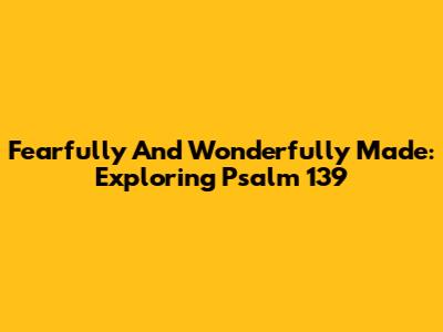 Fearfully And Wonderfully Made: Exploring Psalm 139
