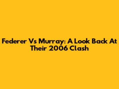 Federer Vs Murray: A Look Back At Their 2006 Clash