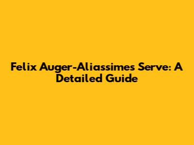 Felix Auger-Aliassime's Serve: A Detailed Guide