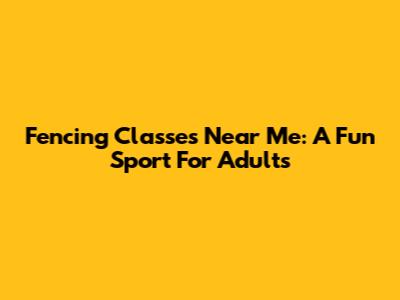 Fencing Classes Near Me: A Fun Sport For Adults