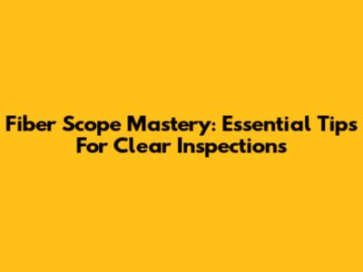 Fiber Scope Mastery: Essential Tips For Clear Inspections