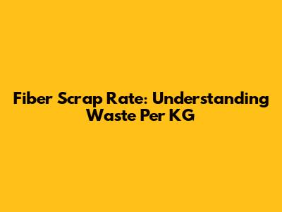 Fiber Scrap Rate: Understanding Waste Per KG