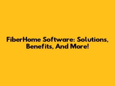 FiberHome Software: Solutions, Benefits, And More!