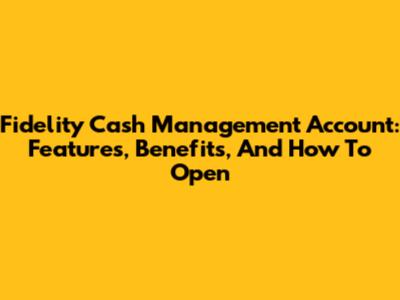 Fidelity Cash Management Account: Features, Benefits, And How To Open